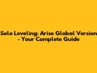 Solo Leveling: Arise Global Version - Your Complete Guide
