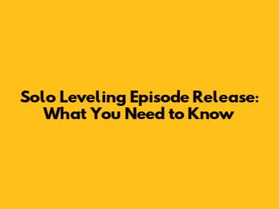 Solo Leveling Episode Release: What You Need to Know