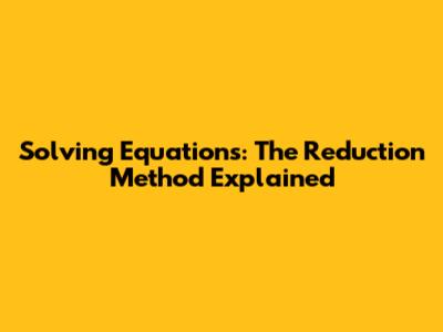 Solving Equations: The Reduction Method Explained