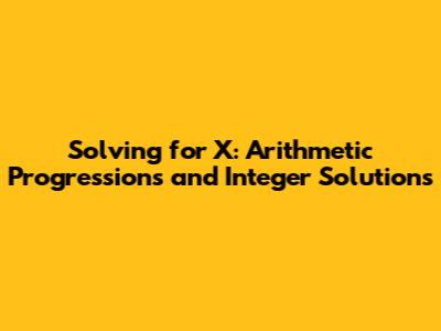 Solving for X: Arithmetic Progressions and Integer Solutions