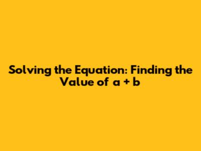 Solving the Equation: Finding the Value of a + b