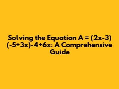 Solving the Equation A = (2x-3)(-5+3x)-4+6x: A Comprehensive Guide