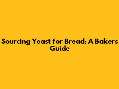 Sourcing Yeast for Bread: A Baker's Guide