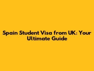 Spain Student Visa from UK: Your Ultimate Guide