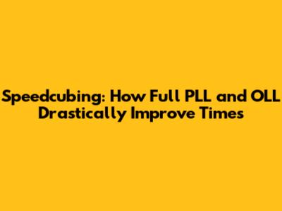 Speedcubing: How Full PLL and OLL Drastically Improve Times