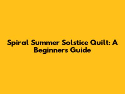 Spiral Summer Solstice Quilt: A Beginner's Guide