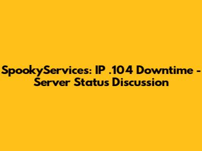 SpookyServices: IP .104 Downtime - Server Status Discussion