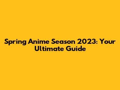 Spring Anime Season 2023: Your Ultimate Guide