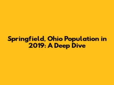 Springfield, Ohio Population in 2019: A Deep Dive
