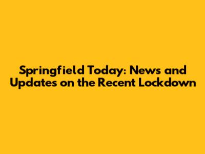 Springfield Today: News and Updates on the Recent Lockdown