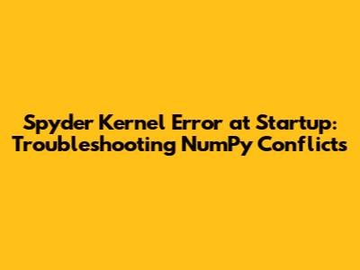 Spyder Kernel Error at Startup: Troubleshooting NumPy Conflicts