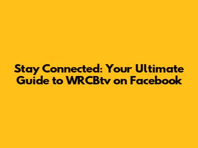 Stay Connected: Your Ultimate Guide to WRCBtv on Facebook