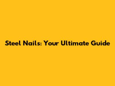 Steel Nails: Your Ultimate Guide