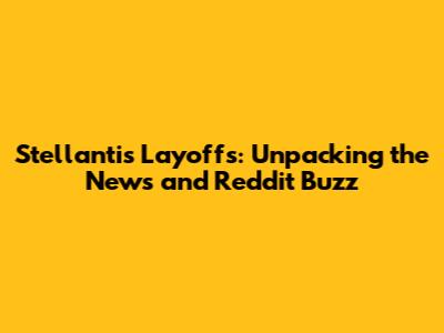 Stellantis Layoffs: Unpacking the News and Reddit Buzz