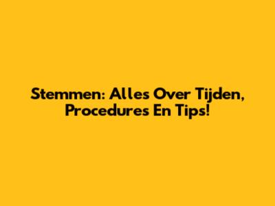 Stemmen: Alles Over Tijden, Procedures En Tips!