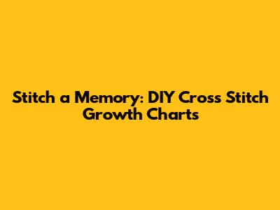 Stitch a Memory: DIY Cross Stitch Growth Charts