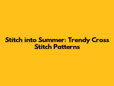 Stitch into Summer: Trendy Cross Stitch Patterns