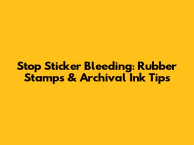 Stop Sticker Bleeding: Rubber Stamps & Archival Ink Tips