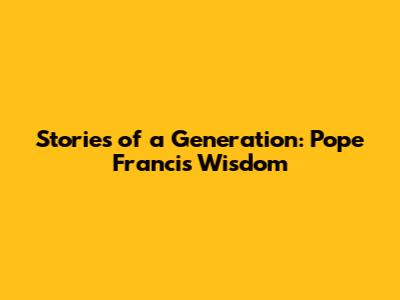 Stories of a Generation: Pope Francis' Wisdom