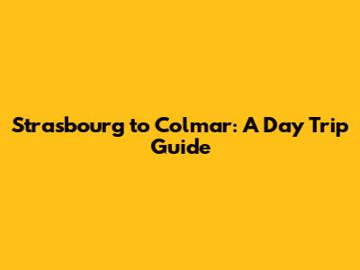 Strasbourg to Colmar: A Day Trip Guide