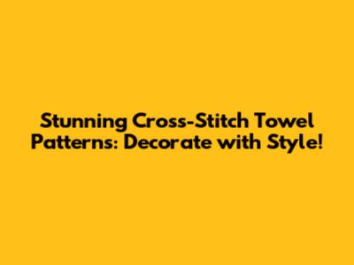Stunning Cross-Stitch Towel Patterns: Decorate with Style!