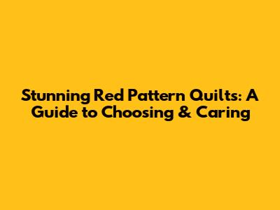 Stunning Red Pattern Quilts: A Guide to Choosing & Caring
