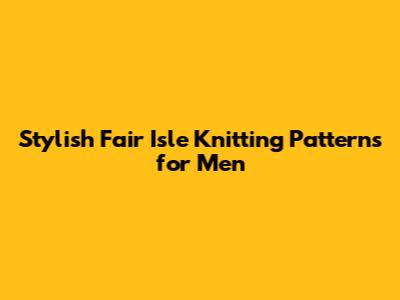 Stylish Fair Isle Knitting Patterns for Men