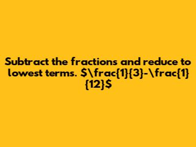 Subtract the fractions and reduce to lowest terms. $\frac{1}{3}-\frac{1}{12}$