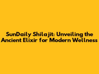 SunDaily Shilajit: Unveiling the Ancient Elixir for Modern Wellness
