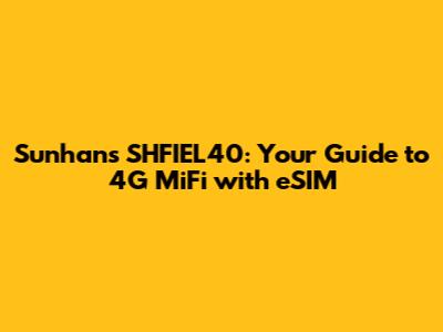 Sunhans SHFIEL40: Your Guide to 4G MiFi with eSIM
