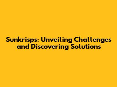 Sunkrisps: Unveiling Challenges and Discovering Solutions
