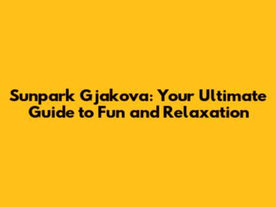 Sunpark Gjakova: Your Ultimate Guide to Fun and Relaxation