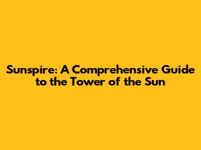 Sunspire: A Comprehensive Guide to the Tower of the Sun
