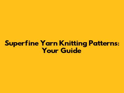 Superfine Yarn Knitting Patterns: Your Guide