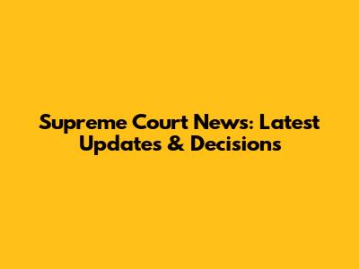 Supreme Court News: Latest Updates & Decisions