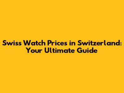 Swiss Watch Prices in Switzerland: Your Ultimate Guide