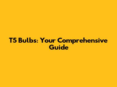 T5 Bulbs: Your Comprehensive Guide