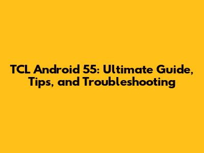 TCL Android 55: Ultimate Guide, Tips, and Troubleshooting