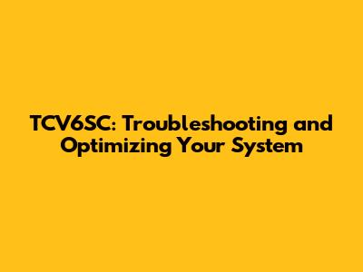 TCV6SC: Troubleshooting and Optimizing Your System
