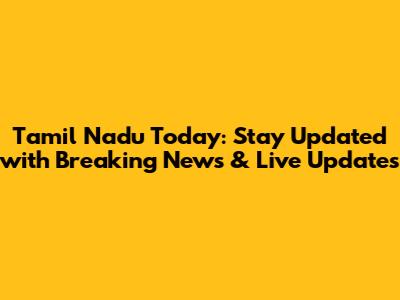Tamil Nadu Today: Stay Updated with Breaking News & Live Updates