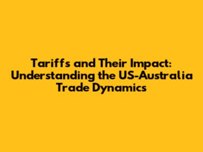 Tariffs and Their Impact: Understanding the US-Australia Trade Dynamics