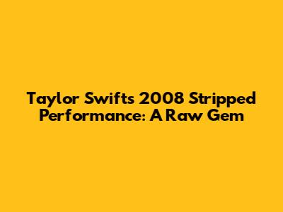 Taylor Swift's 2008 Stripped Performance: A Raw Gem