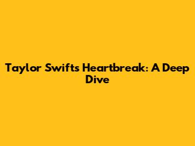 Taylor Swift's Heartbreak: A Deep Dive