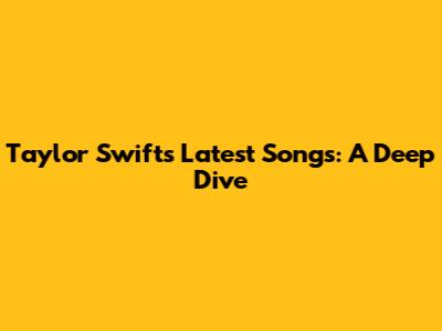 Taylor Swift's Latest Songs: A Deep Dive