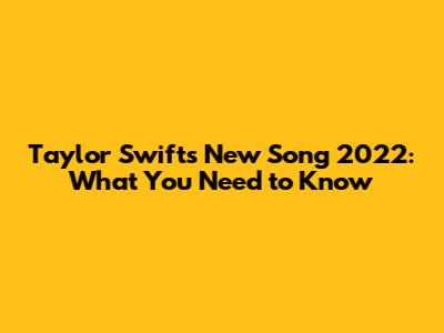 Taylor Swift's New Song 2022: What You Need to Know