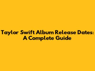 Taylor Swift Album Release Dates: A Complete Guide