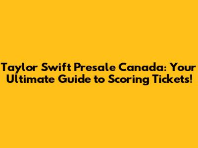 Taylor Swift Presale Canada: Your Ultimate Guide to Scoring Tickets!