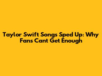 Taylor Swift Songs Sped Up: Why Fans Can't Get Enough