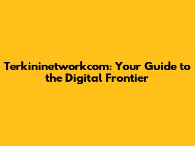 Terkininetworkcom: Your Guide to the Digital Frontier