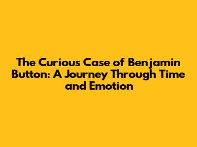 The Curious Case of Benjamin Button: A Journey Through Time and Emotion